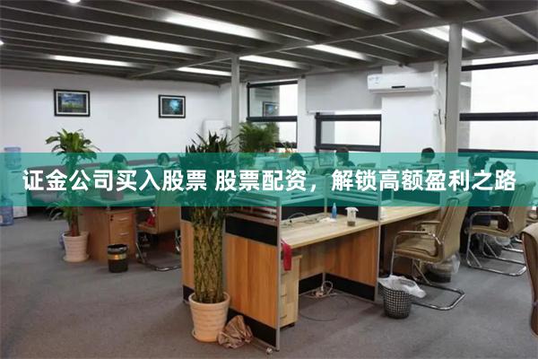 证金公司买入股票 股票配资，解锁高额盈利之路