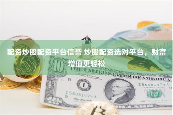 配资炒股配资平台信誉 炒股配资选对平台，财富增值更轻松