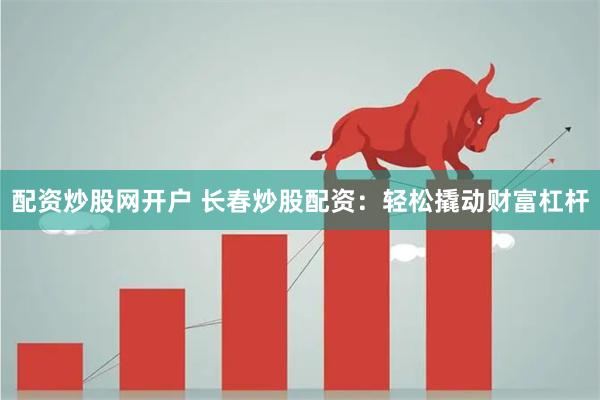 配资炒股网开户 长春炒股配资：轻松撬动财富杠杆