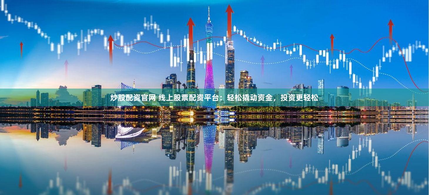 炒股配资官网 线上股票配资平台：轻松撬动资金，投资更轻松