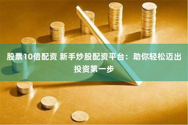 股票10倍配资 新手炒股配资平台：助你轻松迈出投资第一步