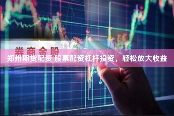 郑州期货配资 股票配资杠杆投资，轻松放大收益