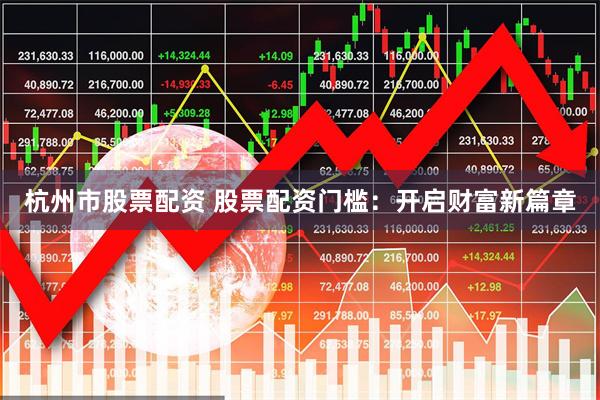 杭州市股票配资 股票配资门槛：开启财富新篇章