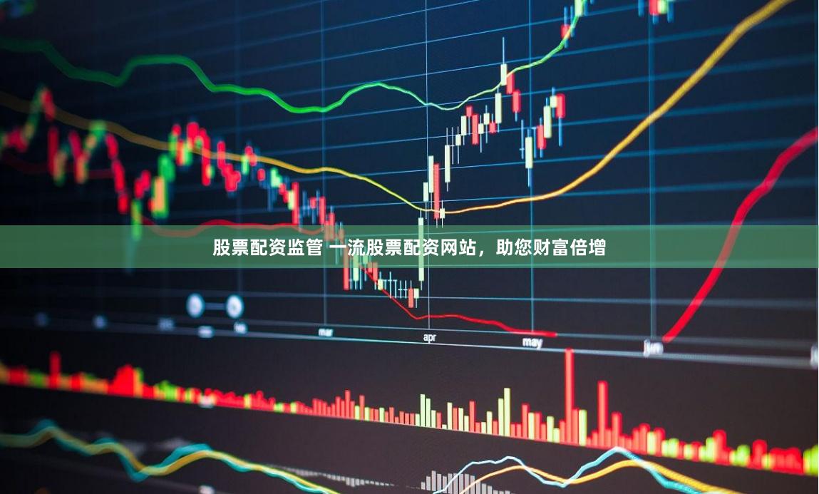 股票配资监管 一流股票配资网站，助您财富倍增