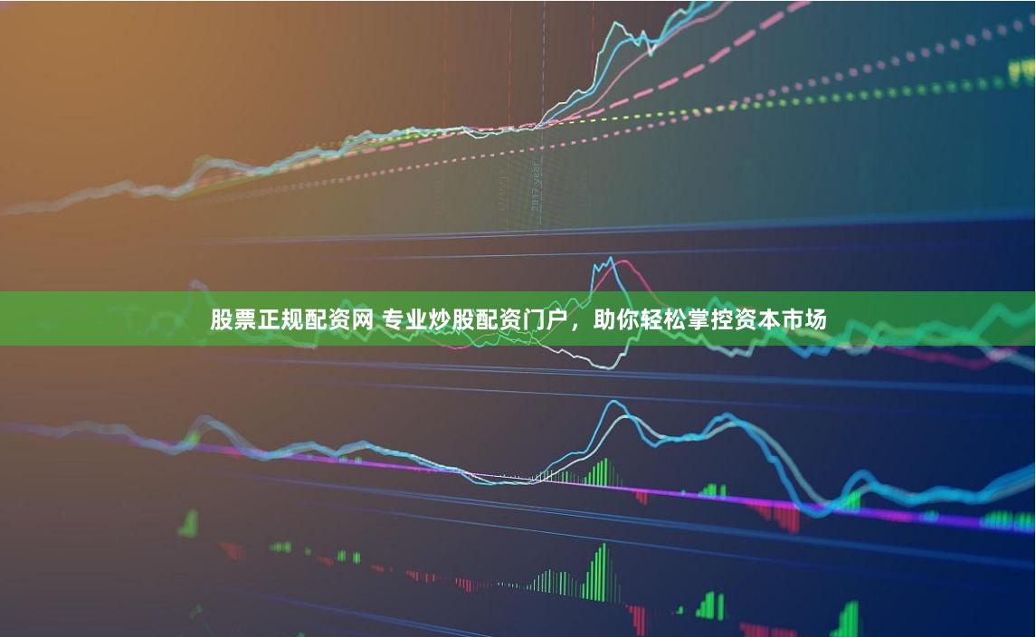 股票正规配资网 专业炒股配资门户，助你轻松掌控资本市场