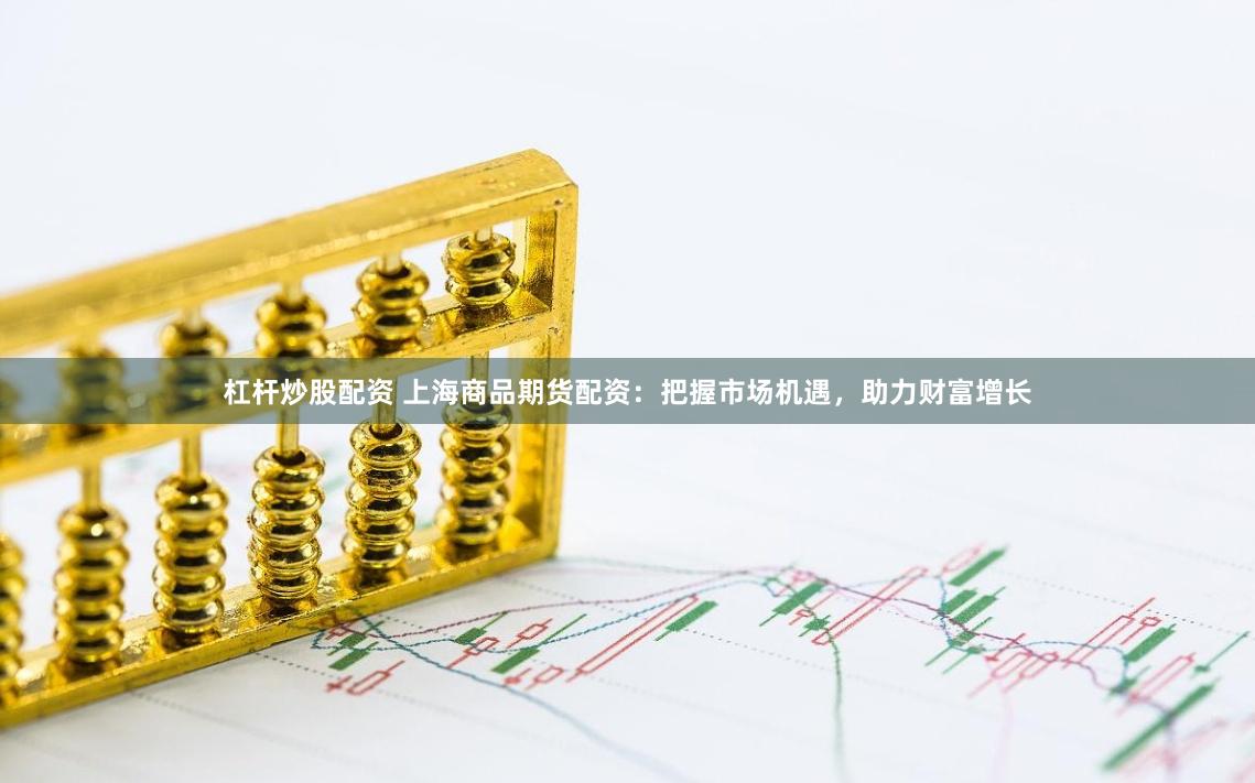 杠杆炒股配资 上海商品期货配资：把握市场机遇，助力财富增长