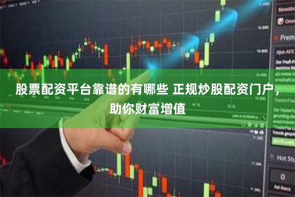 股票配资平台靠谱的有哪些 正规炒股配资门户，助你财富增值