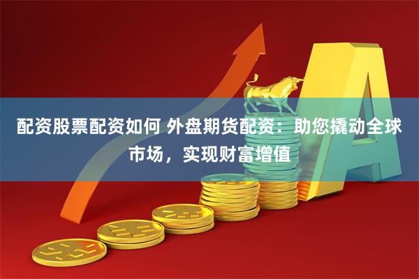 配资股票配资如何 外盘期货配资：助您撬动全球市场，实现财富增值