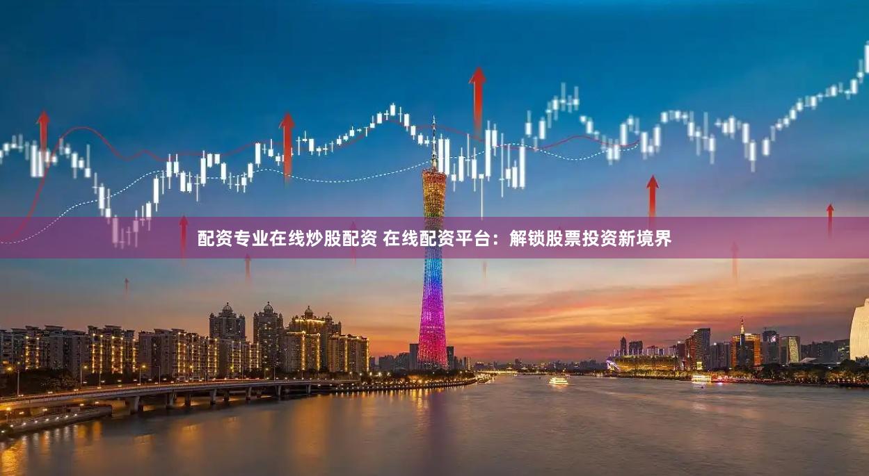 配资专业在线炒股配资 在线配资平台：解锁股票投资新境界
