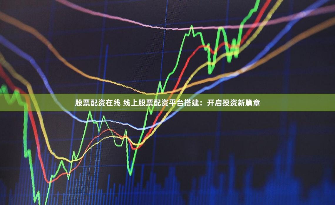 股票配资在线 线上股票配资平台搭建：开启投资新篇章