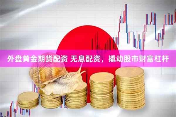 外盘黄金期货配资 无息配资，撬动股市财富杠杆