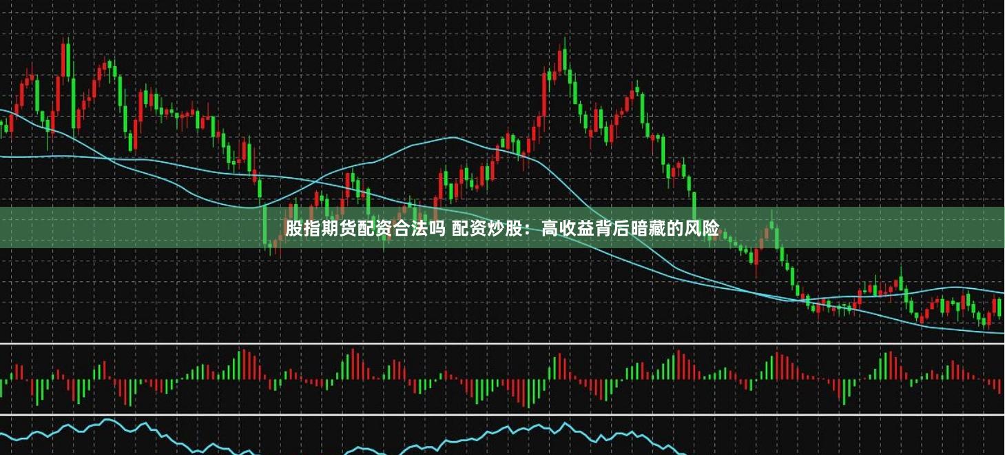 股指期货配资合法吗 配资炒股：高收益背后暗藏的风险