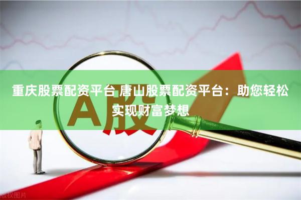 重庆股票配资平台 唐山股票配资平台：助您轻松实现财富梦想