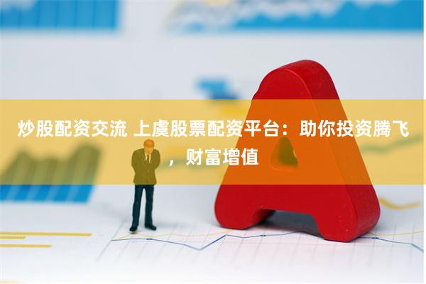 炒股配资交流 上虞股票配资平台：助你投资腾飞，财富增值