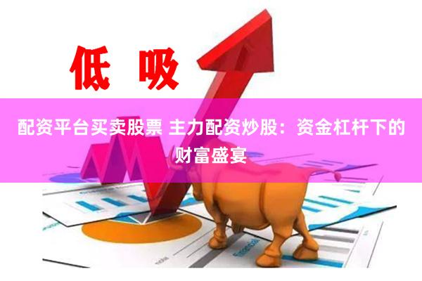 配资平台买卖股票 主力配资炒股：资金杠杆下的财富盛宴