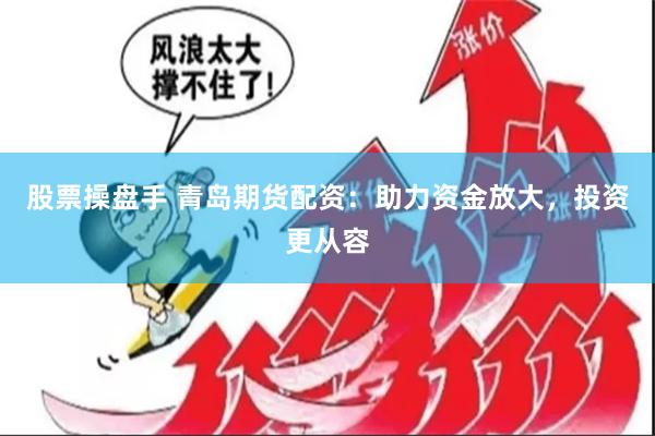 股票操盘手 青岛期货配资：助力资金放大，投资更从容