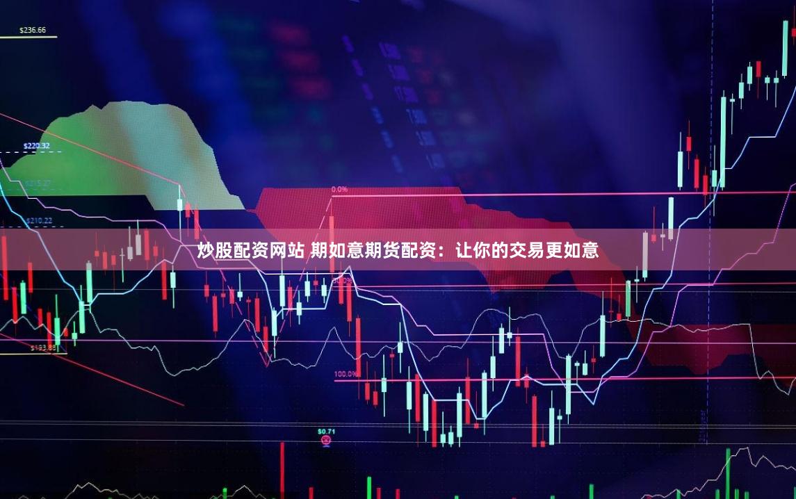炒股配资网站 期如意期货配资：让你的交易更如意
