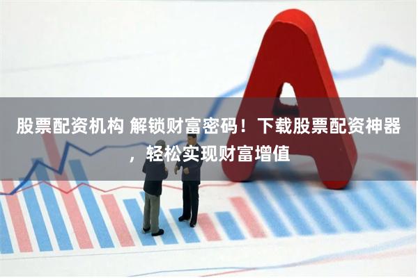 股票配资机构 解锁财富密码!下载股票配资神器,轻松实现财富增值