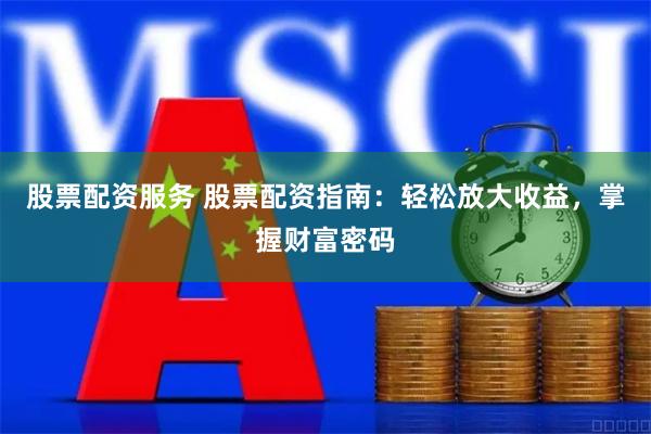 股票配资服务 股票配资指南:轻松放大收益,掌握财富密码
