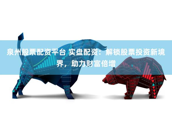 泉州股票配资平台 实盘配资:解锁股票投资新境界,助力财富倍增