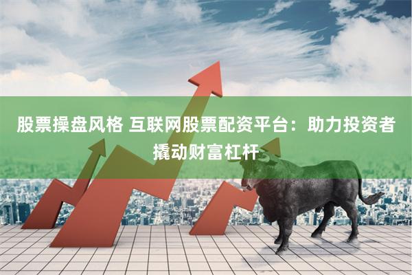 股票操盘风格 互联网股票配资平台：助力投资者撬动财富杠杆
