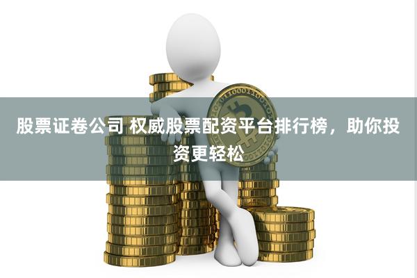 股票证卷公司 权威股票配资平台排行榜，助你投资更轻松