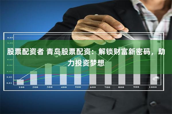股票配资者 青岛股票配资：解锁财富新密码，助力投资梦想