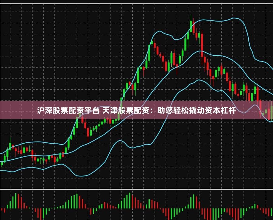 沪深股票配资平台 天津股票配资：助您轻松撬动资本杠杆