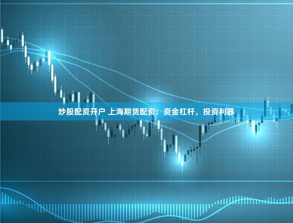 炒股配资开户 上海期货配资：资金杠杆，投资利器