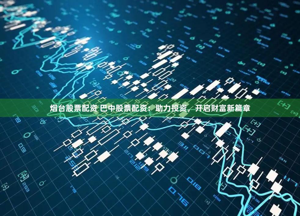 烟台股票配资 巴中股票配资：助力投资，开启财富新篇章