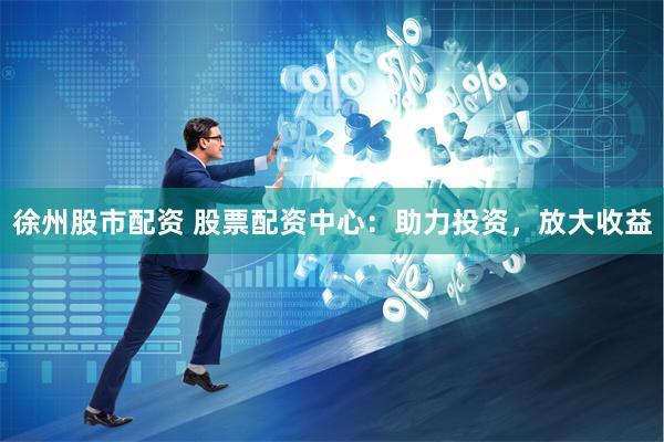 徐州股市配资 股票配资中心：助力投资，放大收益