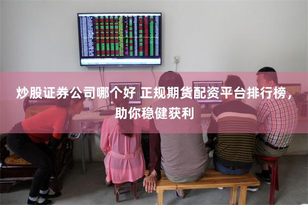 炒股证券公司哪个好 正规期货配资平台排行榜,助你稳健获利