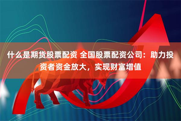 什么是期货股票配资 全国股票配资公司:助力投资者资金放大,实现财富增值