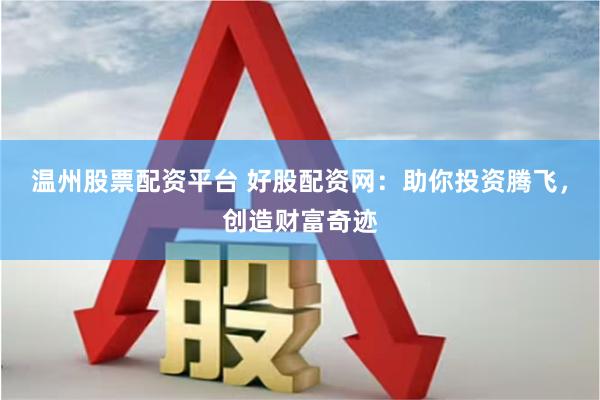 温州股票配资平台 好股配资网：助你投资腾飞，创造财富奇迹