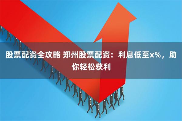 股票配资全攻略 郑州股票配资：利息低至x%，助你轻松获利