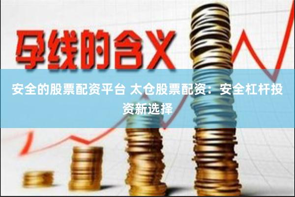 安全的股票配资平台 太仓股票配资：安全杠杆投资新选择