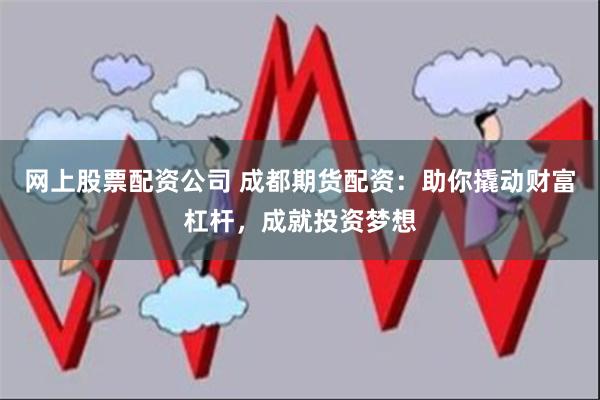 网上股票配资公司 成都期货配资：助你撬动财富杠杆，成就投资梦想