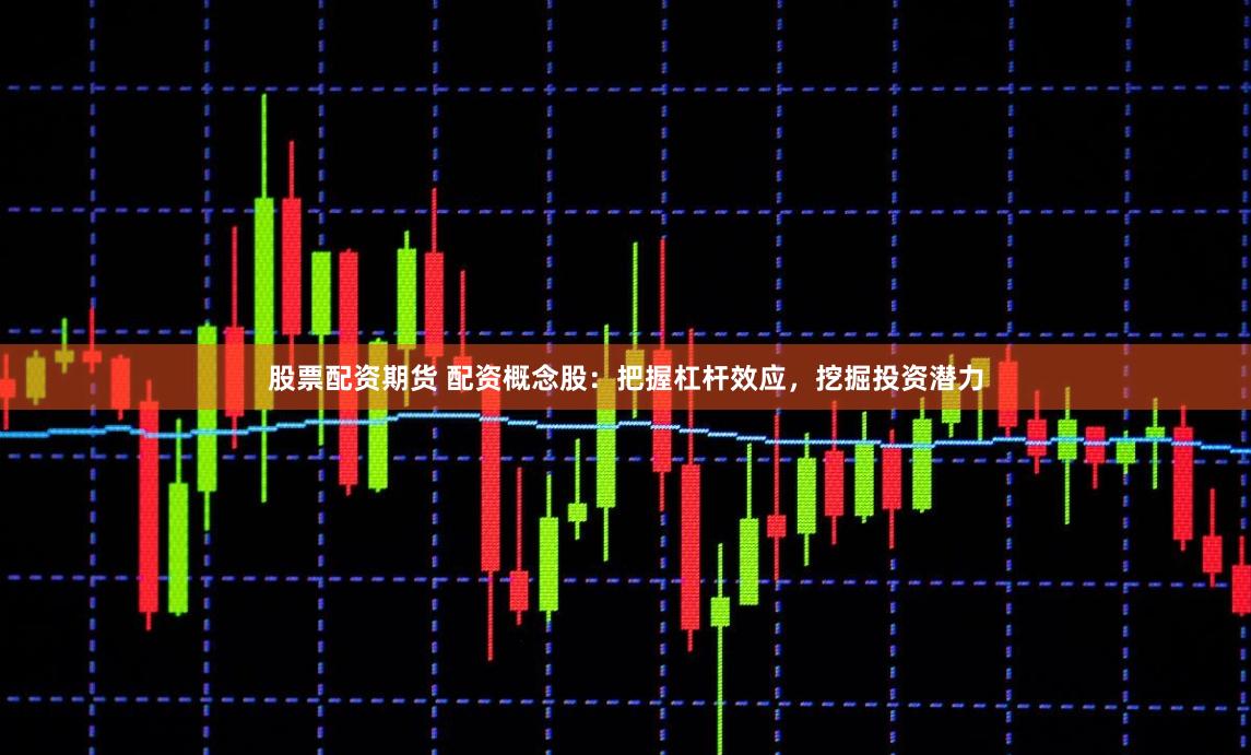 股票配资期货 配资概念股：把握杠杆效应，挖掘投资潜力