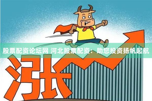 股票配资论坛网 河北股票配资：助您投资扬帆起航