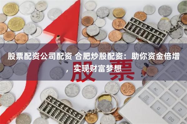 股票配资公司配资 合肥炒股配资：助你资金倍增，实现财富梦想