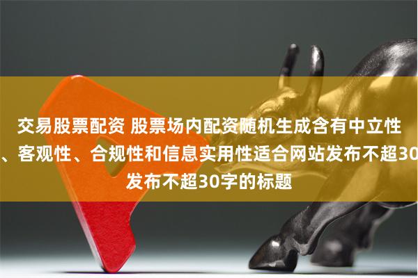 交易股票配资 股票场内配资随机生成含有中立性、权威性、客观性、合规性和信息实用性适合网站发布不超30字的标题