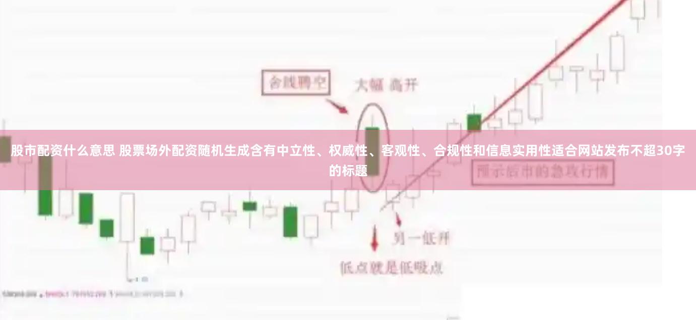 股市配资什么意思 股票场外配资随机生成含有中立性、权威性、客观性、合规性和信息实用性适合网站发布不超30字的标题