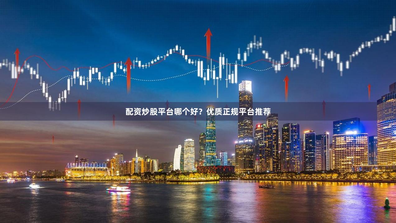 配资炒股平台哪个好？优质正规平台推荐