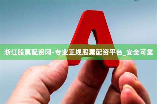 浙江股票配资网-专业正规股票配资平台_安全可靠