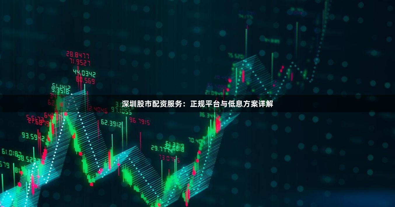 深圳股市配资服务：正规平台与低息方案详解