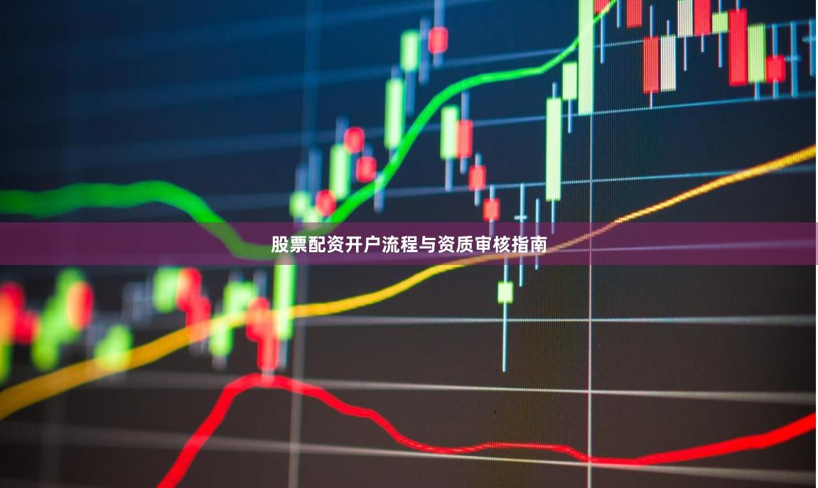 股票配资开户流程与资质审核指南