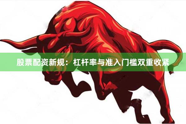 股票配资新规：杠杆率与准入门槛双重收紧