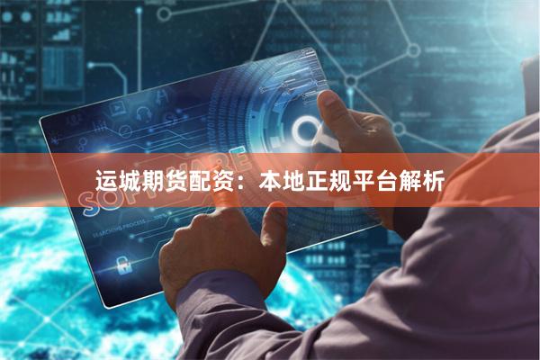 运城期货配资：本地正规平台解析