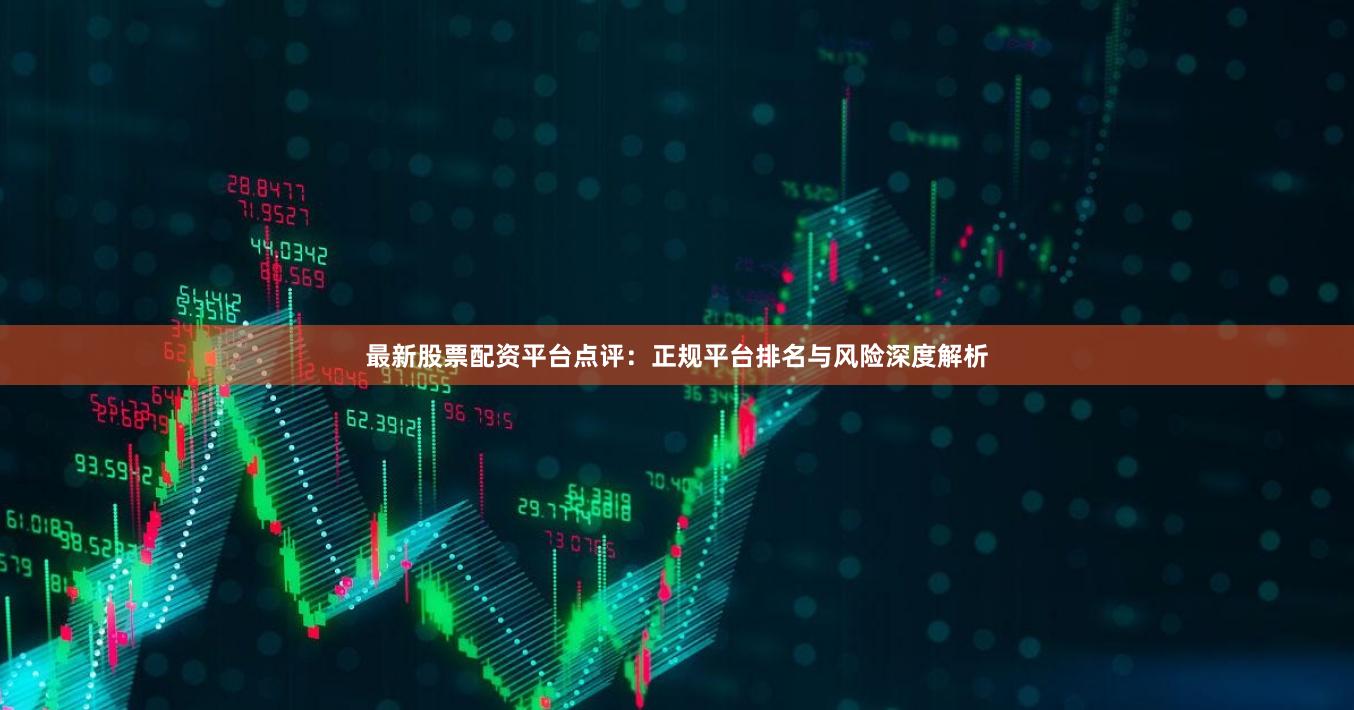 最新股票配资平台点评：正规平台排名与风险深度解析