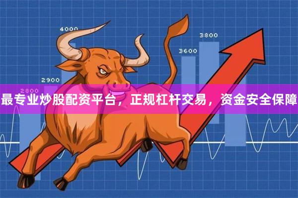 最专业炒股配资平台,正规杠杆交易,资金安全保障